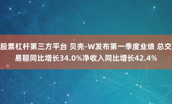 股票杠杆第三方平台 贝壳-W发布第一季度业绩 总交易额同比增长34.0%净收入同比增长42.4%