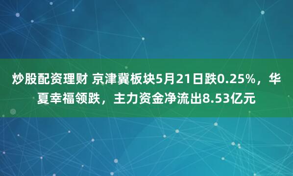 炒股配资理财 京津冀板块5月21日跌0.25%，华夏幸福领跌，主力资金净流出8.53亿元
