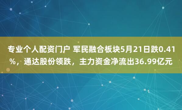 专业个人配资门户 军民融合板块5月21日跌0.41%，通达股份领跌，主力资金净流出36.99亿元