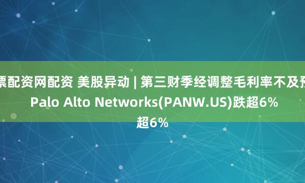股票配资网配资 美股异动 | 第三财季经调整毛利率不及预期 Palo Alto Networks(PANW.US)跌超6%