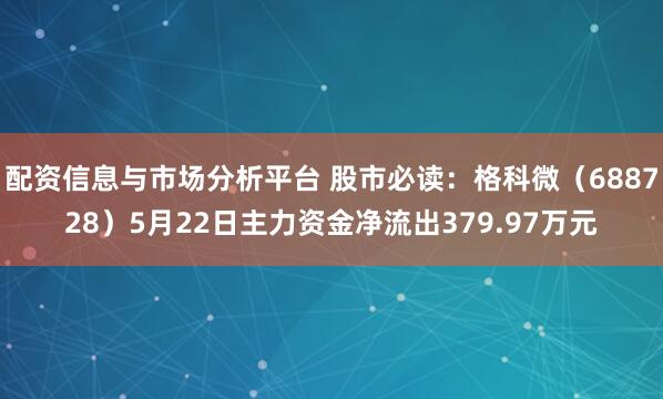 配资信息与市场分析平台 股市必读：格科微（688728）5月22日主力资金净流出379.97万元