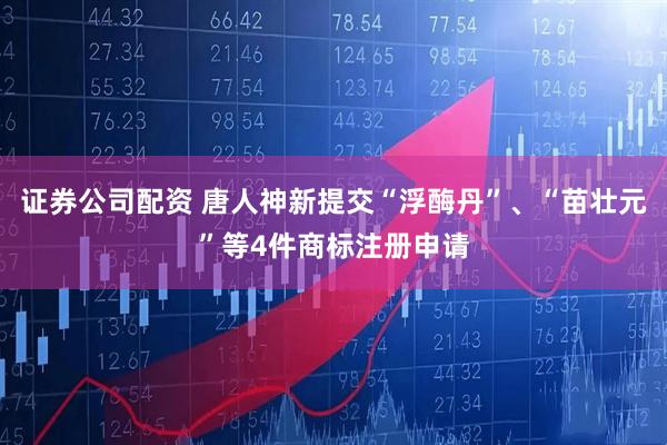 证券公司配资 唐人神新提交“浮酶丹”、“苗壮元”等4件商标注册申请