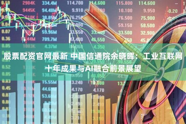 股票配资官网最新 中国信通院余晓晖：工业互联网十年成果与AI融合前景展望