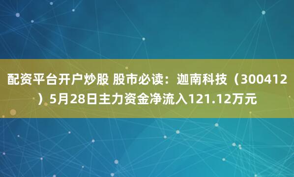 配资平台开户炒股 股市必读：迦南科技（300412）5月28日主力资金净流入121.12万元