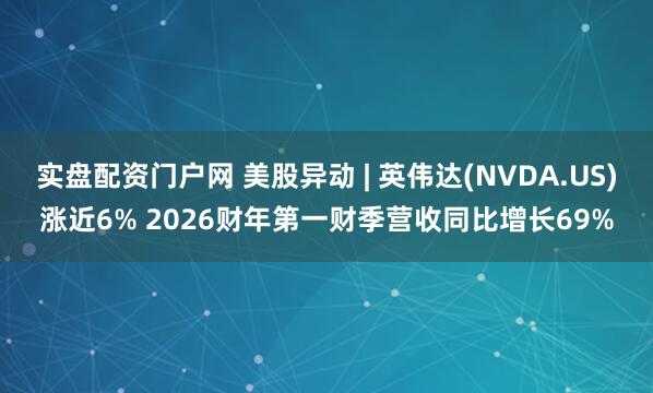 实盘配资门户网 美股异动 | 英伟达(NVDA.US)涨近6% 2026财年第一财季营收同比增长69%