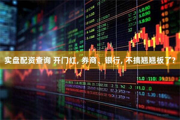 实盘配资查询 开门红, 券商、银行, 不搞翘翘板了?