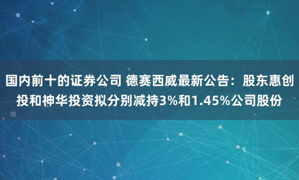 国内前十的证券公司 德赛西威最新公告：股东惠创投和神华投资拟分别减持3%和1.45%公司股份