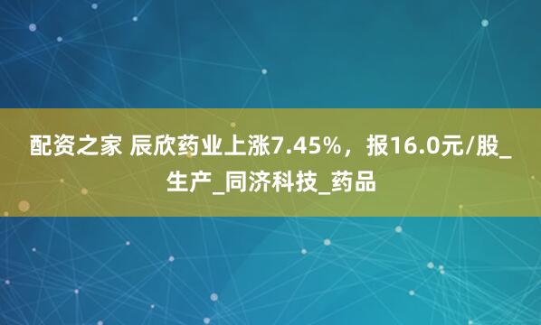 配资之家 辰欣药业上涨7.45%，报16.0元/股_生产_同济科技_药品