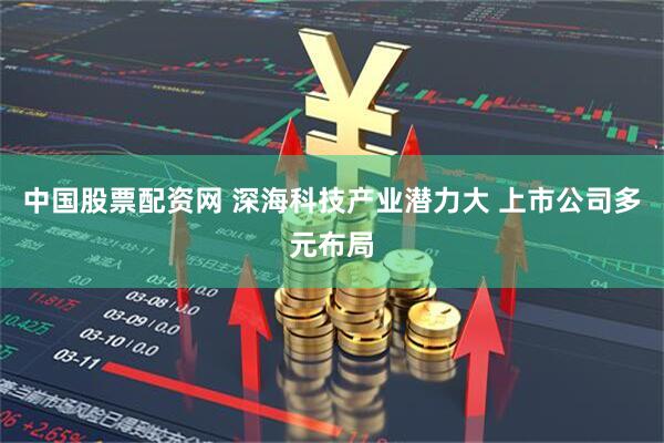 中国股票配资网 深海科技产业潜力大 上市公司多元布局