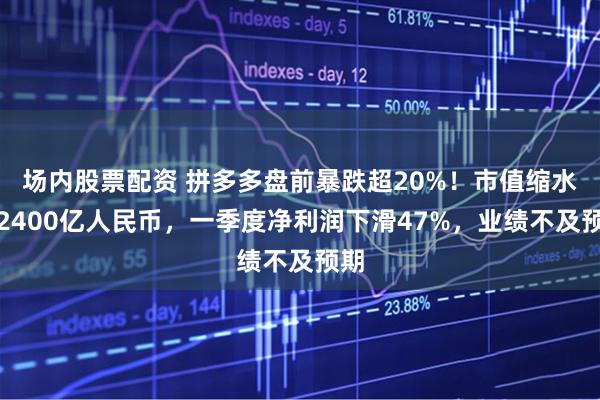 场内股票配资 拼多多盘前暴跌超20%！市值缩水超2400亿人民币，一季度净利润下滑47%，业绩不及预期