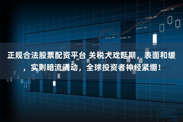 正规合法股票配资平台 关税大戏延期，表面和缓，实则暗流涌动，全球投资者神经紧绷！