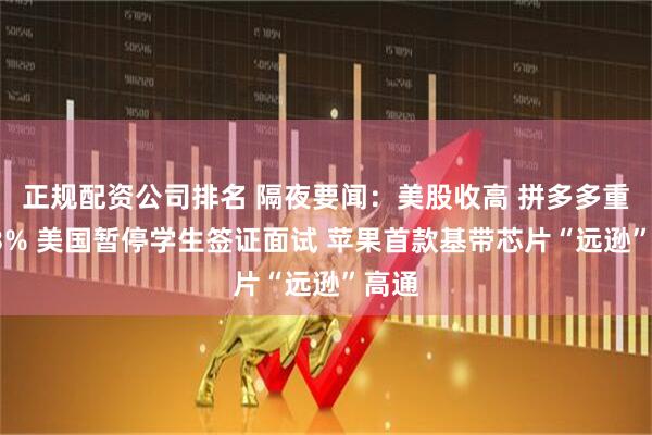 正规配资公司排名 隔夜要闻：美股收高 拼多多重挫13% 美国暂停学生签证面试 苹果首款基带芯片“远逊”高通