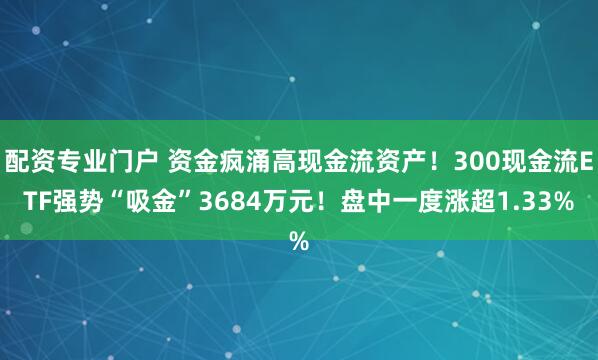 配资专业门户 资金疯涌高现金流资产！300现金流ETF强势“吸金”3684万元！盘中一度涨超1.33%