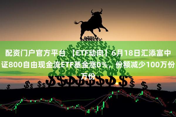 配资门户官方平台 【ETF动向】6月18日汇添富中证800自由现金流ETF基金涨0%，份额减少100万份