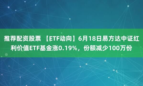 推荐配资股票 【ETF动向】6月18日易方达中证红利价值ETF基金涨0.19%，份额减少100万份
