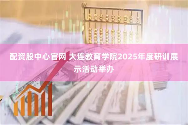 配资股中心官网 大连教育学院2025年度研训展示活动举办