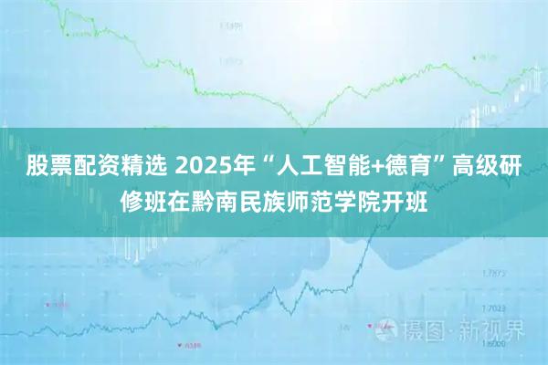 股票配资精选 2025年“人工智能+德育”高级研修班在黔南民族师范学院开班