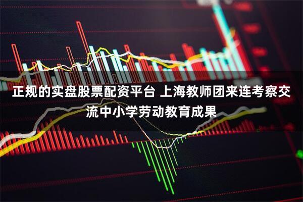 正规的实盘股票配资平台 上海教师团来连考察交流中小学劳动教育成果