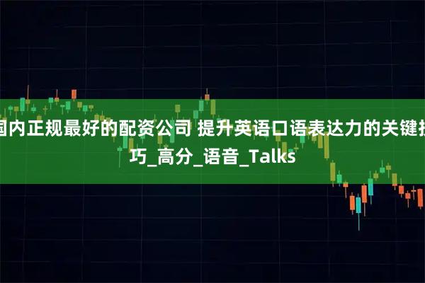 国内正规最好的配资公司 提升英语口语表达力的关键技巧_高分_语音_Talks