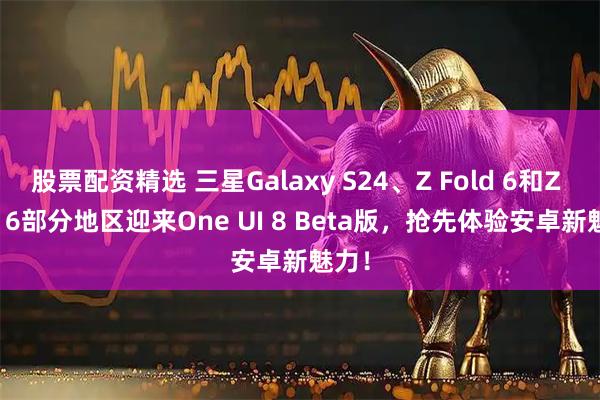 股票配资精选 三星Galaxy S24、Z Fold 6和Z Flip 6部分地区迎来One UI 8 Beta版，抢先体验安卓新魅力！