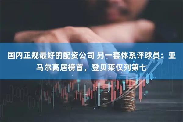国内正规最好的配资公司 另一套体系评球员：亚马尔高居榜首，登贝莱仅列第七
